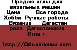 Продаю иглы для вязальных машин › Цена ­ 15 - Все города Хобби. Ручные работы » Вязание   . Дагестан респ.,Дагестанские Огни г.